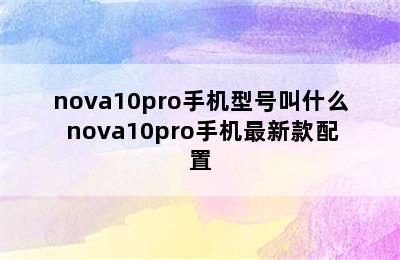 nova10pro手机型号叫什么 nova10pro手机最新款配置